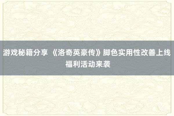 游戏秘籍分享 《洛奇英豪传》脚色实用性改善上线 福利活动来袭