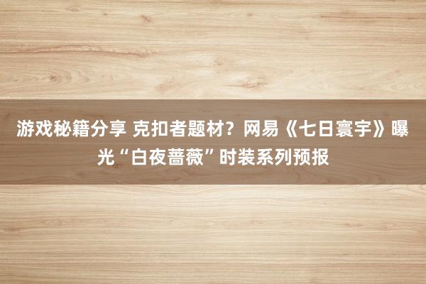 游戏秘籍分享 克扣者题材？网易《七日寰宇》曝光“白夜蔷薇”时装系列预报