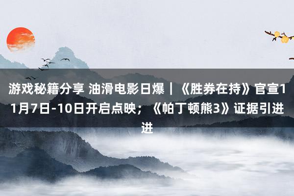 游戏秘籍分享 油滑电影日爆｜《胜券在持》官宣11月7日-10日开启点映；《帕丁顿熊3》证据引进