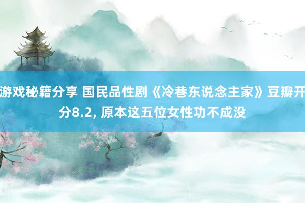 游戏秘籍分享 国民品性剧《冷巷东说念主家》豆瓣开分8.2, 原本这五位女性功不成没