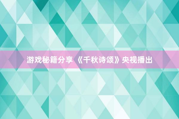 游戏秘籍分享 《千秋诗颂》央视播出