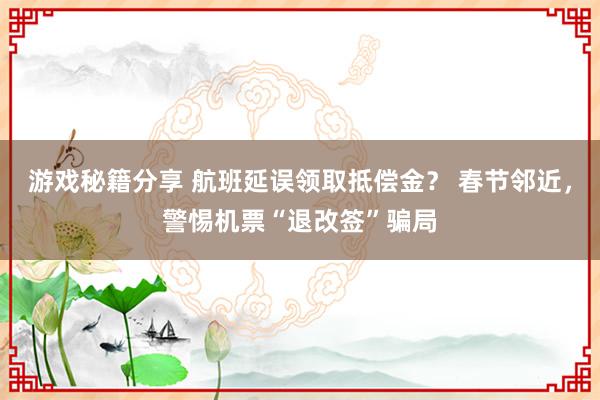 游戏秘籍分享 航班延误领取抵偿金？ 春节邻近，警惕机票“退改签”骗局