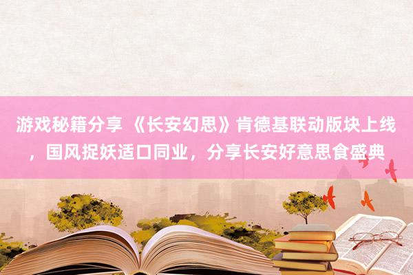 游戏秘籍分享 《长安幻思》肯德基联动版块上线，国风捉妖适口同业，分享长安好意思食盛典