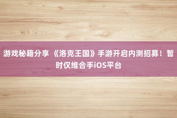 游戏秘籍分享 《洛克王国》手游开启内测招募！暂时仅维合手iOS平台