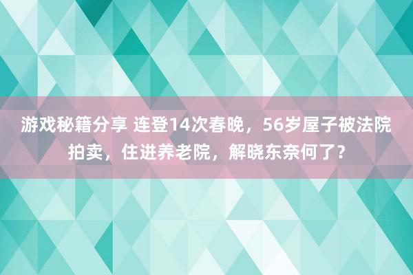 游戏秘籍分享 连登14次春晚，56岁屋子被法院拍卖，住进养老院，解晓东奈何了？