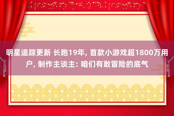 明星追踪更新 长跑19年, 首款小游戏超1800万用户, 制作主谈主: 咱们有敢冒险的底气