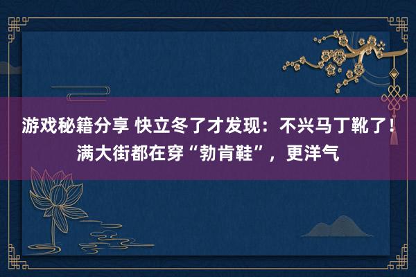 游戏秘籍分享 快立冬了才发现：不兴马丁靴了！满大街都在穿“勃肯鞋”，更洋气