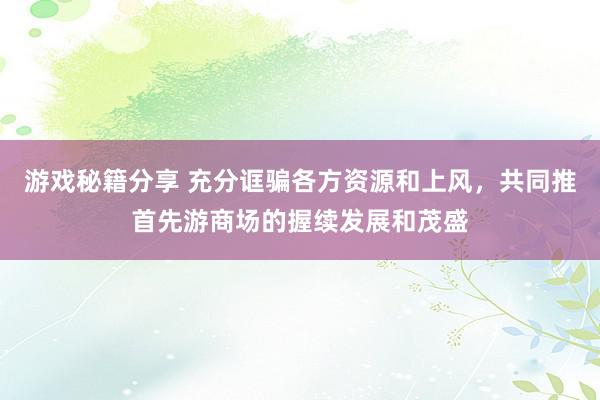 游戏秘籍分享 充分诓骗各方资源和上风，共同推首先游商场的握续发展和茂盛