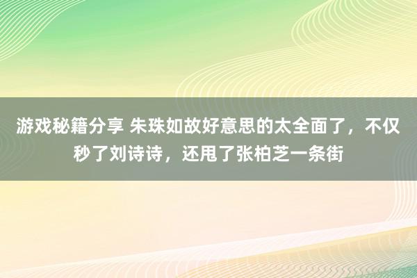 游戏秘籍分享 朱珠如故好意思的太全面了，不仅秒了刘诗诗，还甩了张柏芝一条街