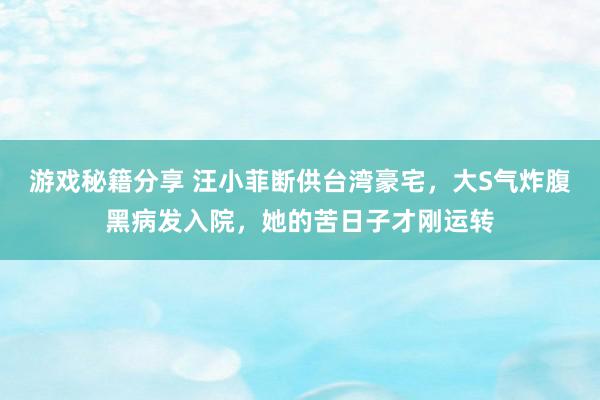 游戏秘籍分享 汪小菲断供台湾豪宅，大S气炸腹黑病发入院，她的苦日子才刚运转