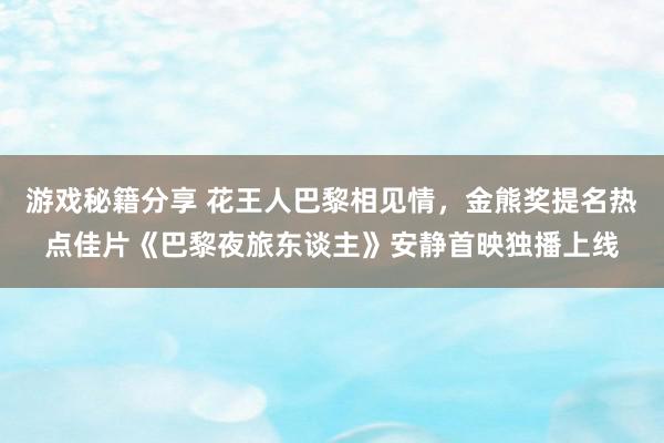 游戏秘籍分享 花王人巴黎相见情，金熊奖提名热点佳片《巴黎夜旅东谈主》安静首映独播上线