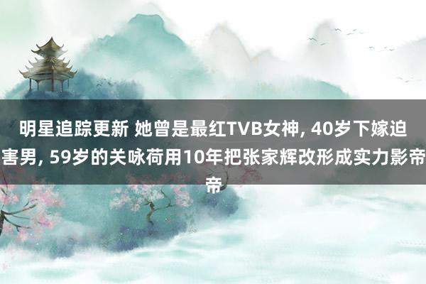 明星追踪更新 她曾是最红TVB女神, 40岁下嫁迫害男, 59岁的关咏荷用10年把张家辉改形成实力影帝