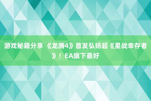 游戏秘籍分享 《龙腾4》首发弘扬超《星战幸存者》！EA旗下最好