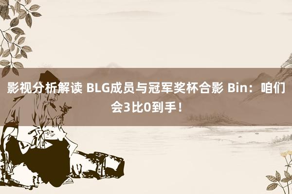 影视分析解读 BLG成员与冠军奖杯合影 Bin：咱们会3比0到手！