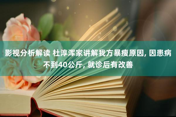 影视分析解读 杜淳浑家讲解我方暴瘦原因, 因患病不到40公斤, 就诊后有改善