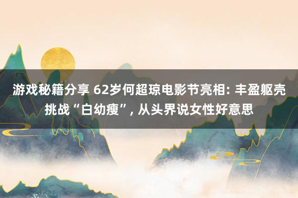 游戏秘籍分享 62岁何超琼电影节亮相: 丰盈躯壳挑战“白幼瘦”, 从头界说女性好意思