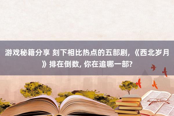 游戏秘籍分享 刻下相比热点的五部剧, 《西北岁月》排在倒数, 你在追哪一部?