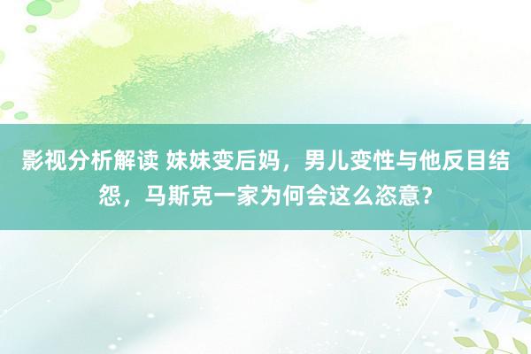 影视分析解读 妹妹变后妈，男儿变性与他反目结怨，马斯克一家为何会这么恣意？