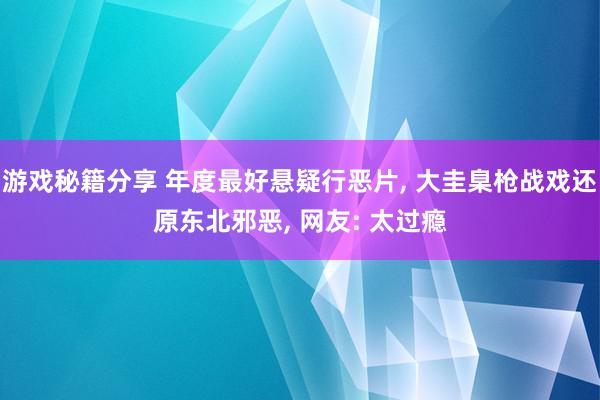 游戏秘籍分享 年度最好悬疑行恶片, 大圭臬枪战戏还原东北邪恶, 网友: 太过瘾