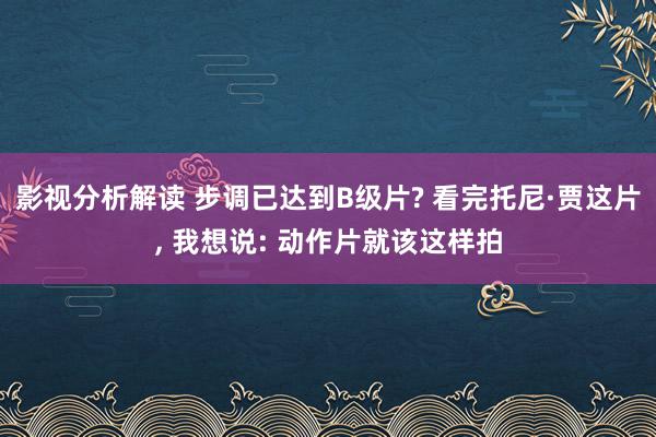 影视分析解读 步调已达到B级片? 看完托尼·贾这片, 我想说: 动作片就该这样拍