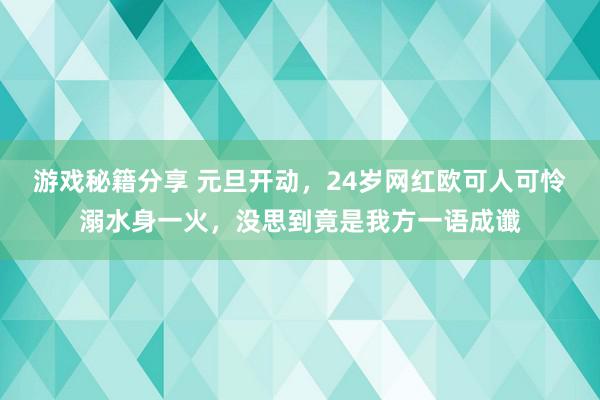 游戏秘籍分享 元旦开动，24岁网红欧可人可怜溺水身一火，没思到竟是我方一语成谶