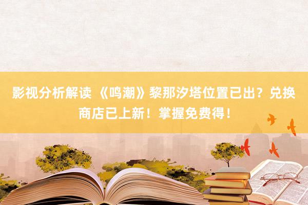 影视分析解读 《鸣潮》黎那汐塔位置已出？兑换商店已上新！掌握免费得！