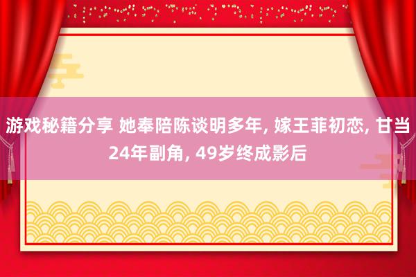 游戏秘籍分享 她奉陪陈谈明多年, 嫁王菲初恋, 甘当24年副角, 49岁终成影后