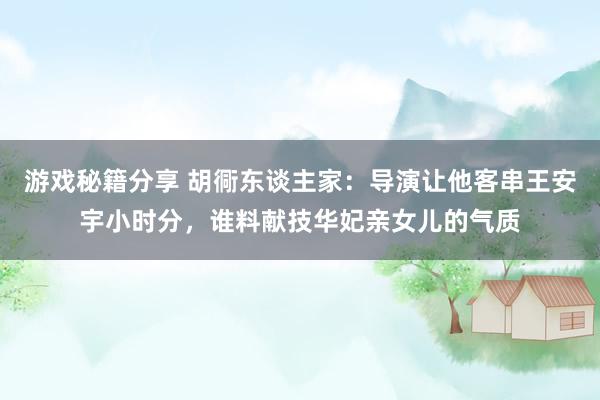 游戏秘籍分享 胡衕东谈主家：导演让他客串王安宇小时分，谁料献技华妃亲女儿的气质