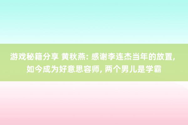 游戏秘籍分享 黄秋燕: 感谢李连杰当年的放置, 如今成为好意思容师, 两个男儿是学霸