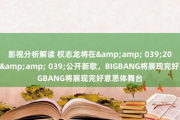 影视分析解读 权志龙将在&amp; 039;2024 MAMA&amp; 039;公开新歌，BIGBANG将展现完好意思体舞台