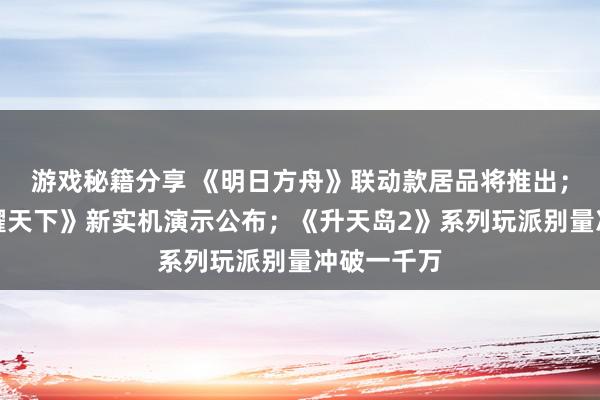 游戏秘籍分享 《明日方舟》联动款居品将推出；《王者荣耀天下》新实机演示公布；《升天岛2》系列玩派别量冲破一千万