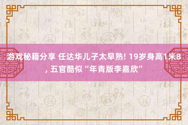 游戏秘籍分享 任达华儿子太早熟! 19岁身高1米8, 五官酷似“年青版李嘉欣”