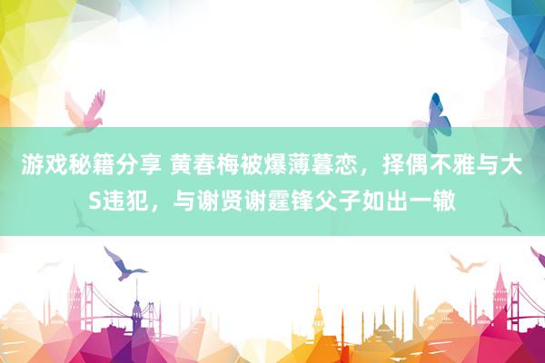 游戏秘籍分享 黄春梅被爆薄暮恋，择偶不雅与大S违犯，与谢贤谢霆锋父子如出一辙