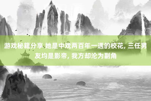 游戏秘籍分享 她是中戏两百年一遇的校花, 三任男友均是影帝, 我方却沦为副角