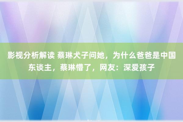 影视分析解读 蔡琳犬子问她，为什么爸爸是中国东谈主，蔡琳懵了，网友：深爱孩子