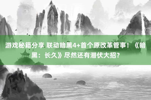 游戏秘籍分享 联动暗黑4+首个原改革管事！《暗黑：长久》尽然还有潜伏大招？