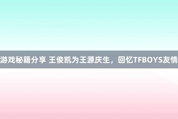 游戏秘籍分享 王俊凯为王源庆生，回忆TFBOYS友情