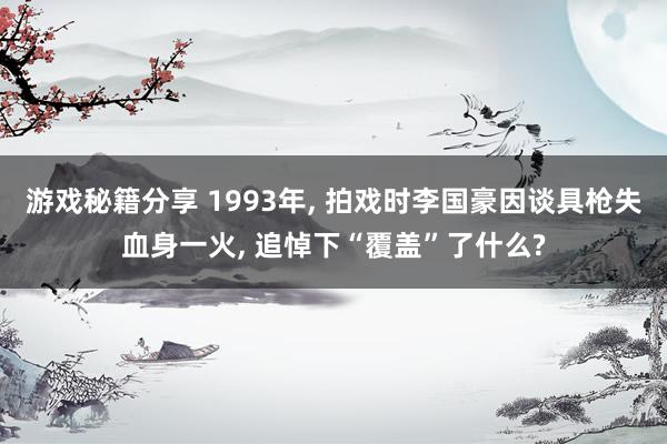 游戏秘籍分享 1993年, 拍戏时李国豪因谈具枪失血身一火, 追悼下“覆盖”了什么?