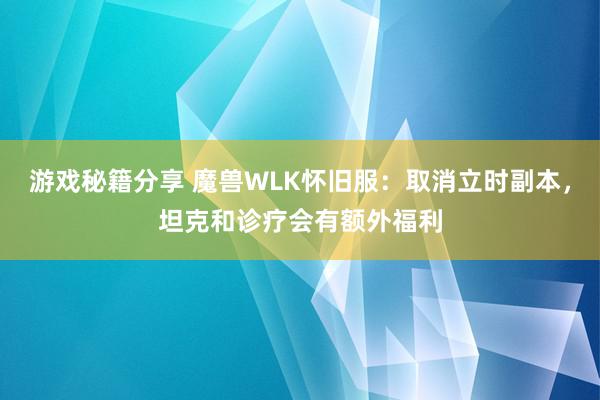 游戏秘籍分享 魔兽WLK怀旧服：取消立时副本，坦克和诊疗会有额外福利