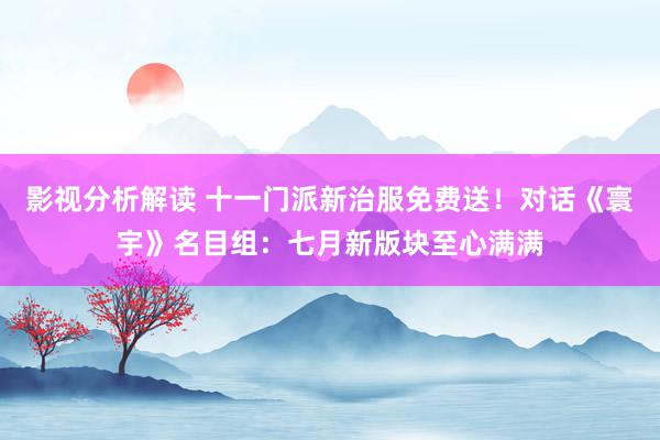 影视分析解读 十一门派新治服免费送！对话《寰宇》名目组：七月新版块至心满满