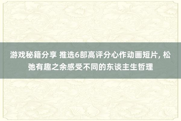 游戏秘籍分享 推选6部高评分心作动画短片, 松弛有趣之余感受不同的东谈主生哲理