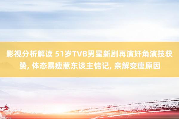 影视分析解读 51岁TVB男星新剧再演奸角演技获赞, 体态暴瘦惹东谈主惦记, 亲解变瘦原因