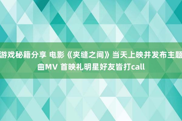 游戏秘籍分享 电影《夹缝之间》当天上映并发布主题曲MV 首映礼明星好友皆打call