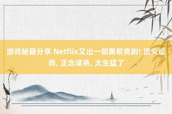 游戏秘籍分享 Netflix又出一部黑帮爽剧! 顶尖讼师, 正念谋杀, 太生猛了