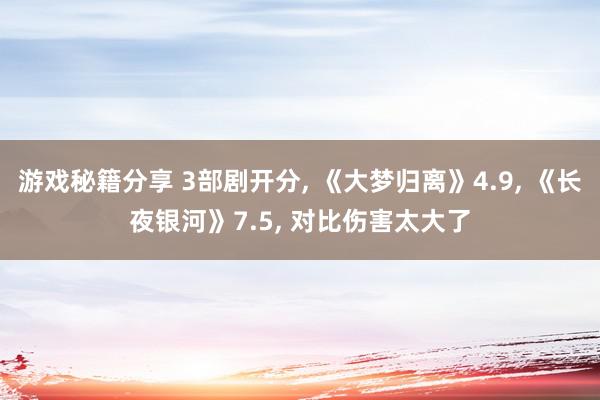 游戏秘籍分享 3部剧开分, 《大梦归离》4.9, 《长夜银河》7.5, 对比伤害太大了