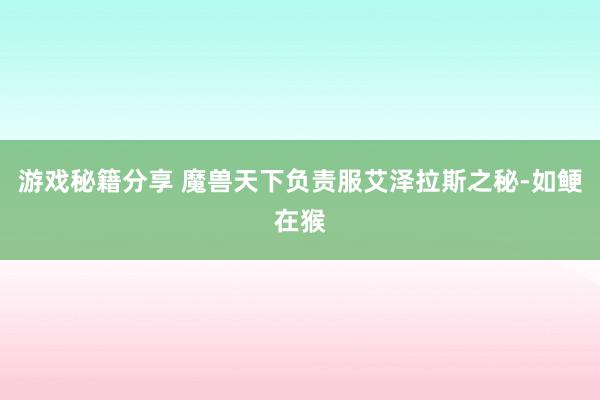 游戏秘籍分享 魔兽天下负责服艾泽拉斯之秘-如鲠在猴