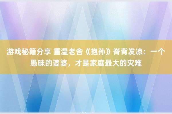 游戏秘籍分享 重温老舍《抱孙》脊背发凉：一个愚昧的婆婆，才是家庭最大的灾难