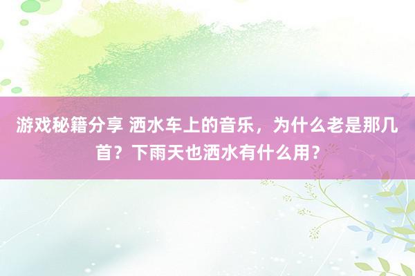 游戏秘籍分享 洒水车上的音乐，为什么老是那几首？下雨天也洒水有什么用？