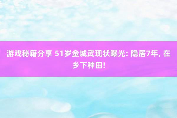 游戏秘籍分享 51岁金城武现状曝光: 隐居7年, 在乡下种田!