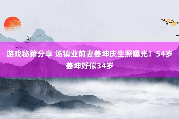 游戏秘籍分享 汤镇业前妻姜坤庆生照曝光！54岁姜坤好似34岁